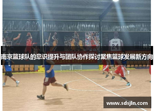 南京篮球队的意识提升与团队协作探讨聚焦篮球发展新方向