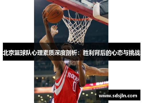 北京篮球队心理素质深度剖析：胜利背后的心态与挑战