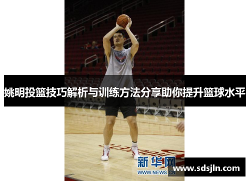 姚明投篮技巧解析与训练方法分享助你提升篮球水平