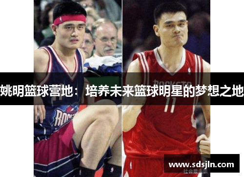 姚明篮球营地：培养未来篮球明星的梦想之地