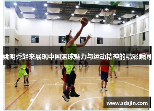 姚明秀起来展现中国篮球魅力与运动精神的精彩瞬间
