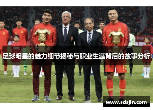 足球明星的魅力细节揭秘与职业生涯背后的故事分析