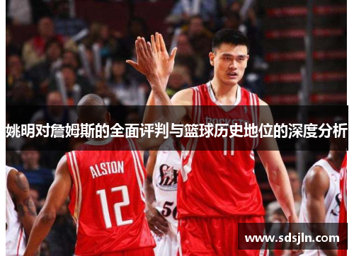 姚明对詹姆斯的全面评判与篮球历史地位的深度分析