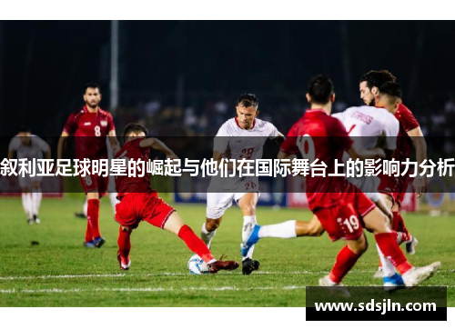 叙利亚足球明星的崛起与他们在国际舞台上的影响力分析