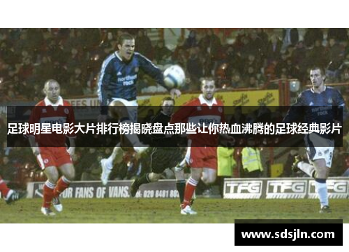 足球明星电影大片排行榜揭晓盘点那些让你热血沸腾的足球经典影片