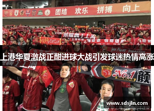 上港华夏激战正酣进球大战引发球迷热情高涨