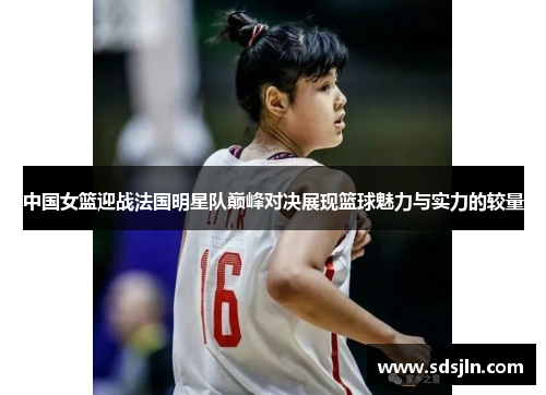 中国女篮迎战法国明星队巅峰对决展现篮球魅力与实力的较量