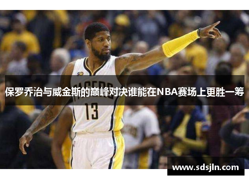 保罗乔治与威金斯的巅峰对决谁能在NBA赛场上更胜一筹