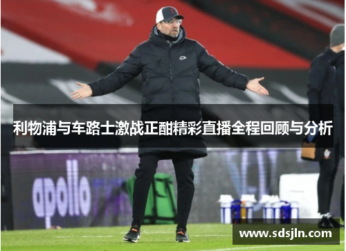 利物浦与车路士激战正酣精彩直播全程回顾与分析