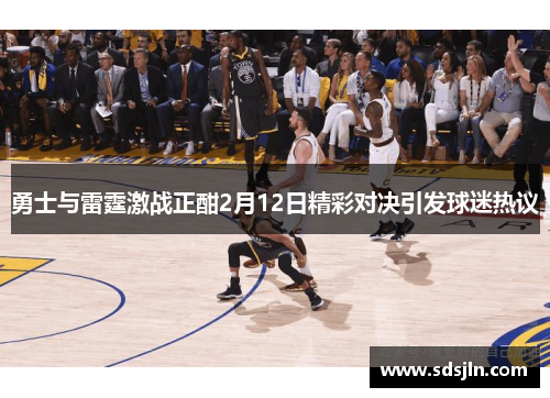 勇士与雷霆激战正酣2月12日精彩对决引发球迷热议