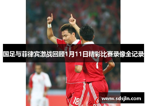 国足与菲律宾激战回顾1月11日精彩比赛录像全记录