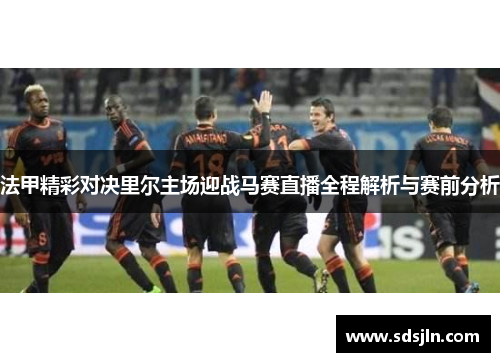 法甲精彩对决里尔主场迎战马赛直播全程解析与赛前分析
