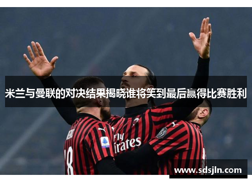 米兰与曼联的对决结果揭晓谁将笑到最后赢得比赛胜利